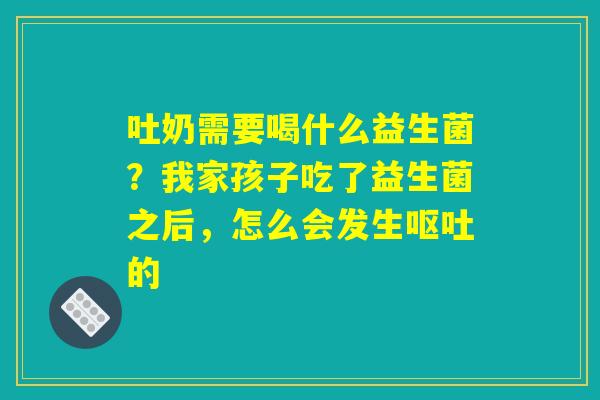 吐奶需要喝什么益生菌？我家孩子吃了益生菌之后，怎么会发生呕吐的
