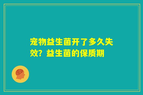 宠物益生菌开了多久失效？益生菌的保质期