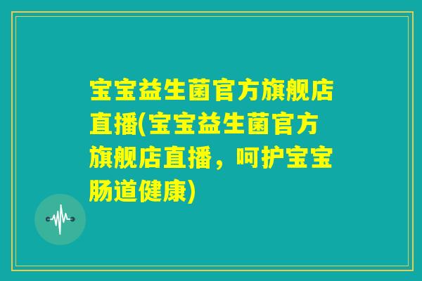 宝宝益生菌官方旗舰店直播(宝宝益生菌官方旗舰店直播，呵护宝宝肠道健康)