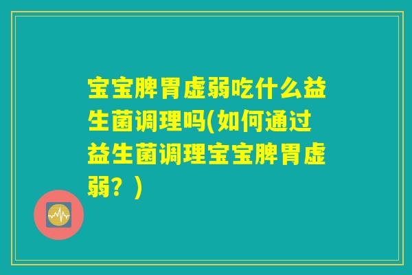 宝宝脾胃虚弱吃什么益生菌调理吗(如何通过益生菌调理宝宝脾胃虚弱?) 宝宝脾胃虚弱吃什么益生菌调理吗(如何通过益生菌调理宝宝脾胃虚弱?)