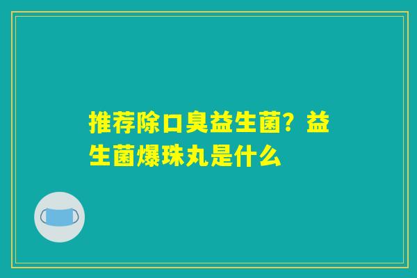 推荐除口臭益生菌？益生菌爆珠丸是什么