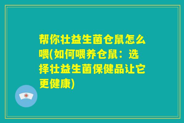 帮你壮益生菌仓鼠怎么喂(如何喂养仓鼠：选择壮益生菌保健品让它更健康)