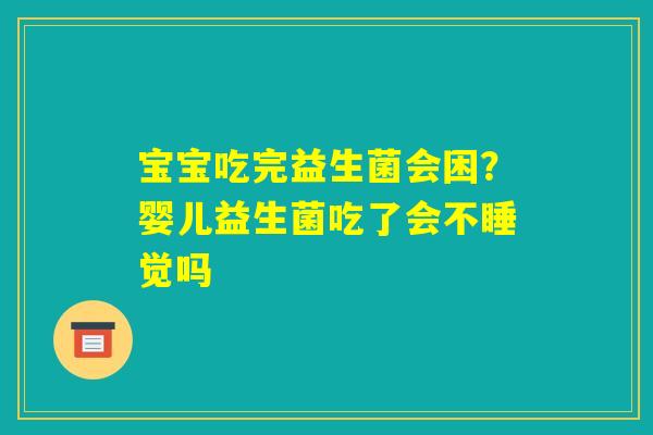 宝宝吃完益生菌会困?婴儿益生菌吃了会不睡觉吗 宝宝吃完益生菌会困?婴儿益生菌吃了会不睡觉吗