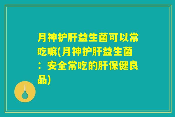 月神护肝益生菌可以常吃嘛(月神护肝益生菌：安全常吃的肝保健良品)