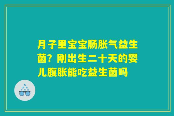 月子里宝宝肠胀气益生菌?刚出生二十天的婴儿腹胀能吃益生菌吗 月子里宝宝肠胀气益生菌?刚出生二十天的婴儿腹胀能吃益生菌吗