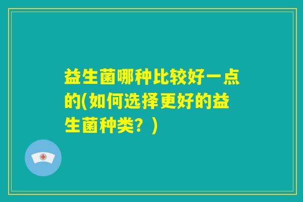 益生菌哪种比较好一点的(如何选择更好的益生菌种类？)