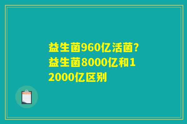 益生菌960亿活菌？益生菌8000亿和12000亿区别