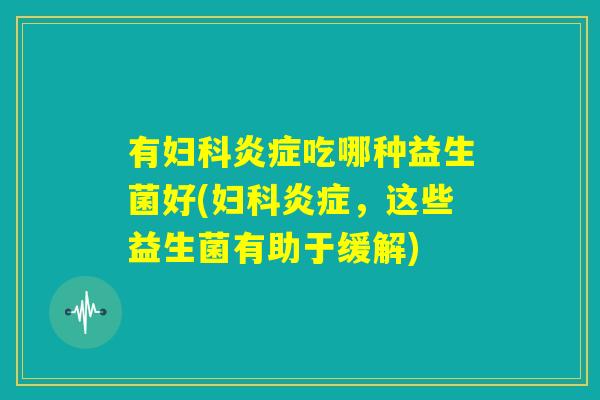 有妇科炎症吃哪种益生菌好(妇科炎症，这些益生菌有助于缓解)