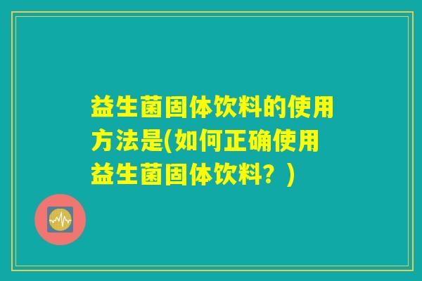 益生菌固体饮料的使用方法是(如何正确使用益生菌固体饮料？)