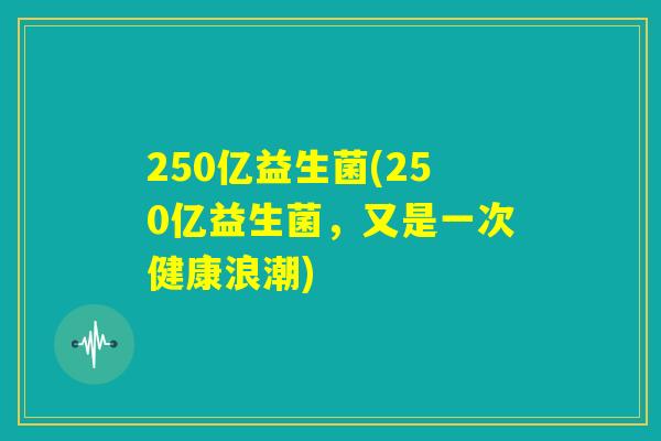 250亿益生菌(250亿益生菌，又是一次健康浪潮)