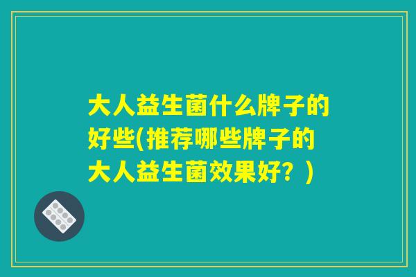 大人益生菌什么牌子的好些(推荐哪些牌子的大人益生菌效果好?) 大人益生菌什么牌子的好些(推荐哪些牌子的大人益生菌效果好?)