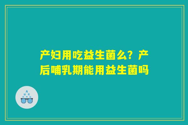 产妇用吃益生菌么？产后哺乳期能用益生菌吗