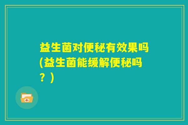 益生菌对便秘有效果吗(益生菌能缓解便秘吗？)