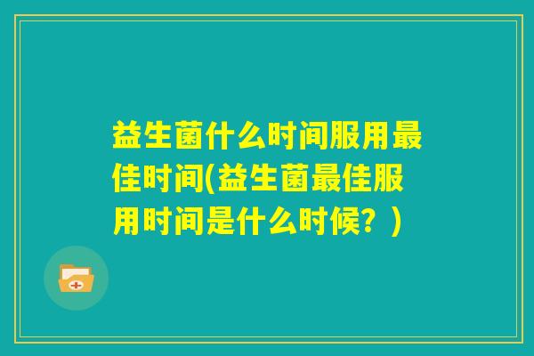 益生菌什么时间服用最佳时间(益生菌最佳服用时间是什么时候？)