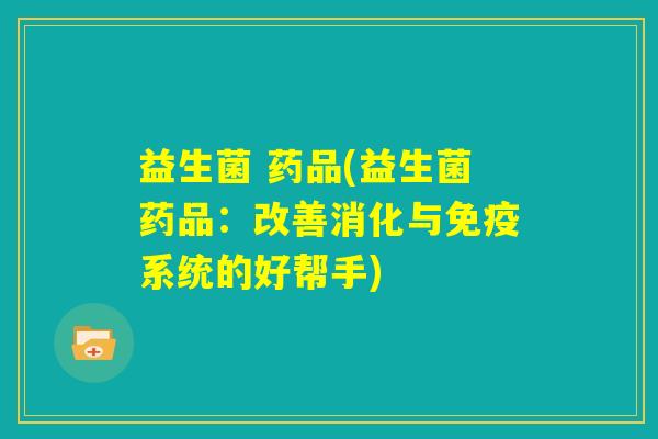 益生菌 药品(益生菌药品:改善消化与免疫系统的好帮手) 益生菌 药品(益生菌药品:改善消化与免疫系统的好帮手)