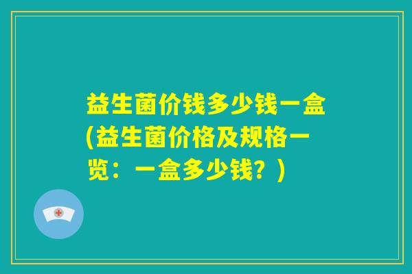 益生菌价钱多少钱一盒(益生菌价格及规格一览：一盒多少钱？)