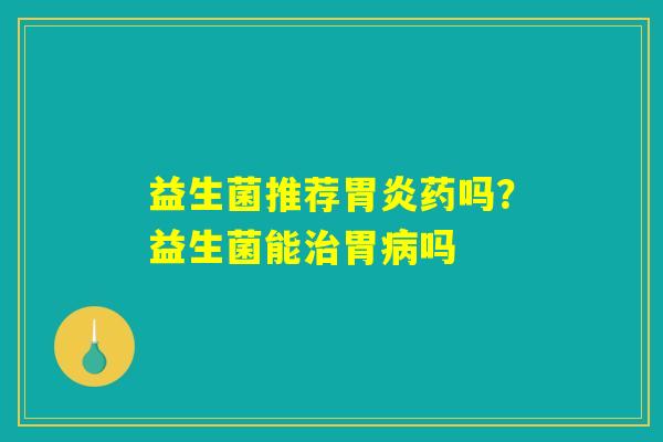 益生菌推荐胃炎药吗？益生菌能治胃病吗