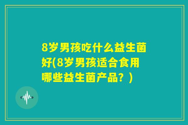 8岁男孩吃什么益生菌好(8岁男孩适合食用哪些益生菌产品？)