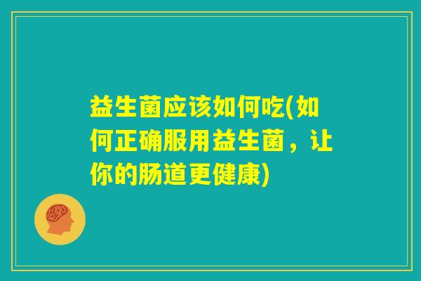 益生菌应该如何吃(如何正确服用益生菌，让你的肠道更健康)