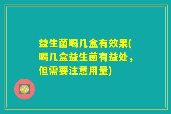 益生菌喝几盒有效果(喝几盒益生菌有益处，但需要注意用量)