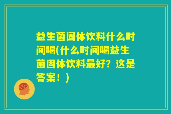 益生菌固体饮料什么时间喝(什么时间喝益生菌固体饮料最好？这是答案！)