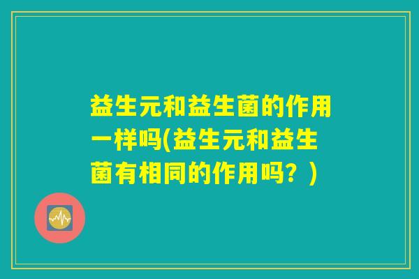 益生元和益生菌的作用一样吗(益生元和益生菌有相同的作用吗？)