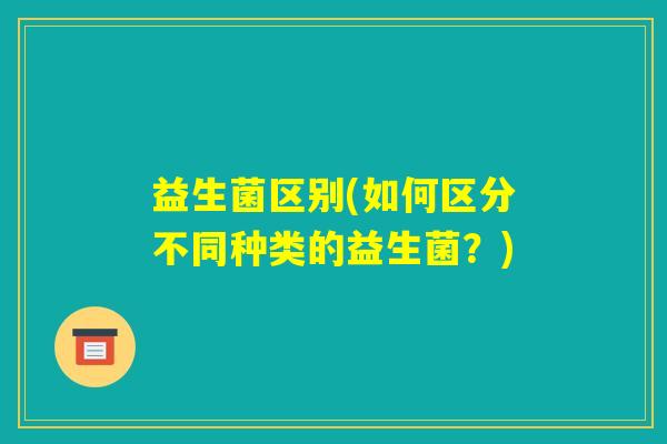 益生菌区别(如何区分不同种类的益生菌？)