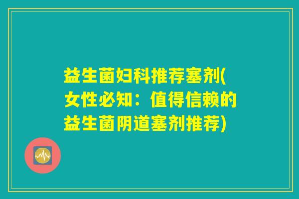 益生菌妇科推荐塞剂(女性必知：值得信赖的益生菌阴道塞剂推荐)
