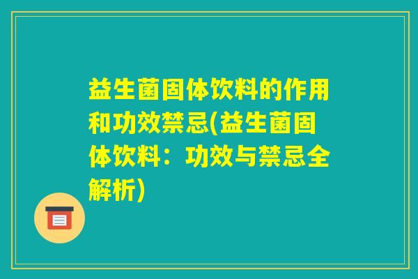 益生菌固体饮料的作用和功效禁忌(益生菌固体饮料：功效与禁忌全解析)