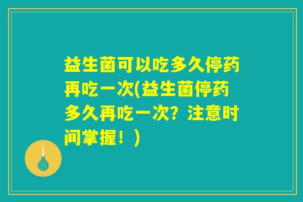益生菌可以吃多久停药再吃一次(益生菌停药多久再吃一次？注意时间掌握！)