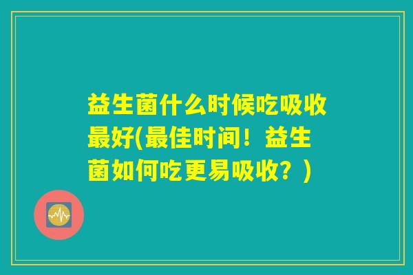 益生菌什么时候吃吸收最好(最佳时间！益生菌如何吃更易吸收？)
