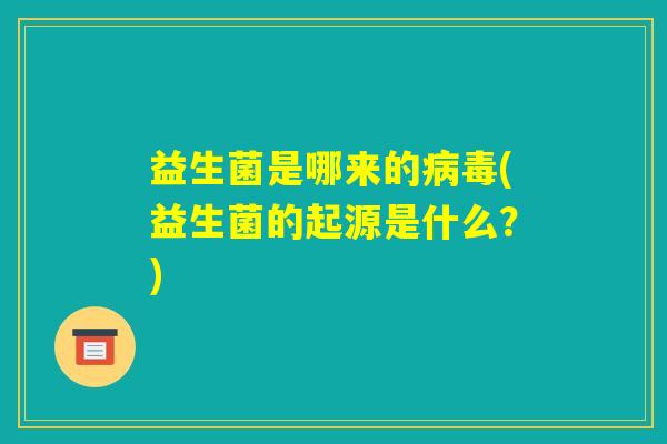 益生菌是哪来的病毒(益生菌的起源是什么？)