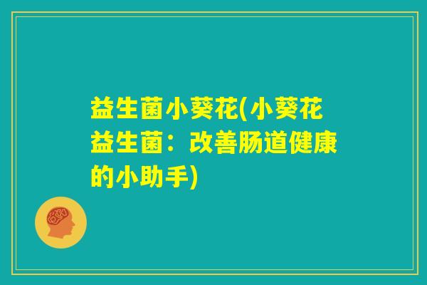 益生菌小葵花(小葵花益生菌:改善肠道健康的小助手) 益生菌小葵花(小葵花益生菌:改善肠道健康的小助手)