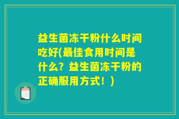 益生菌冻干粉什么时间吃好(最佳食用时间是什么？益生菌冻干粉的正确服用方式！)