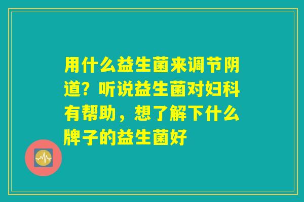 用什么益生菌来调节阴道？听说益生菌对妇科有帮助，想了解下什么牌子的益生菌好