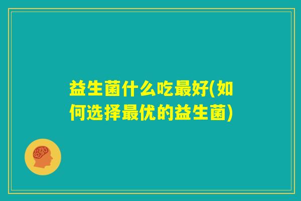 益生菌什么吃最好(如何选择最优的益生菌)