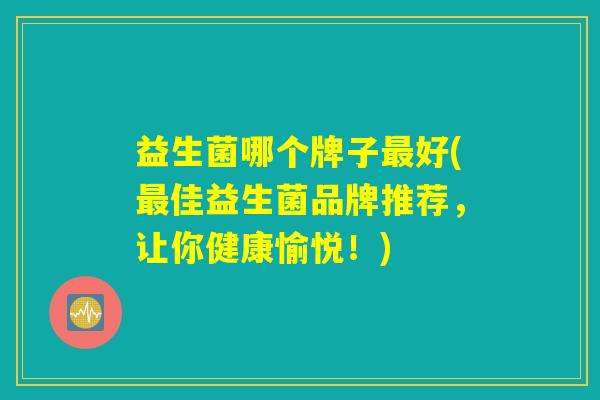 益生菌哪个牌子最好(最佳益生菌品牌推荐，让你健康愉悦！)