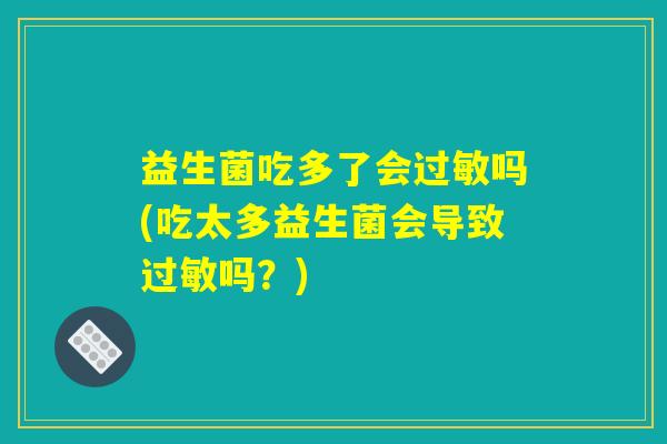 益生菌吃多了会过敏吗(吃太多益生菌会导致过敏吗？)