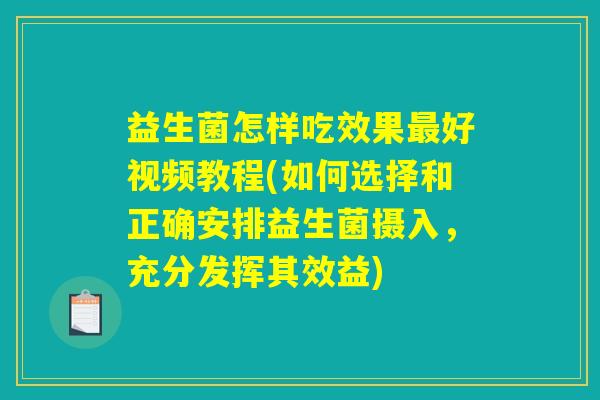 益生菌怎样吃效果最好视频教程(如何选择和正确安排益生菌摄入，充分发挥其效益)