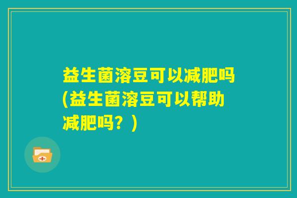 益生菌溶豆可以减肥吗(益生菌溶豆可以帮助减肥吗？)