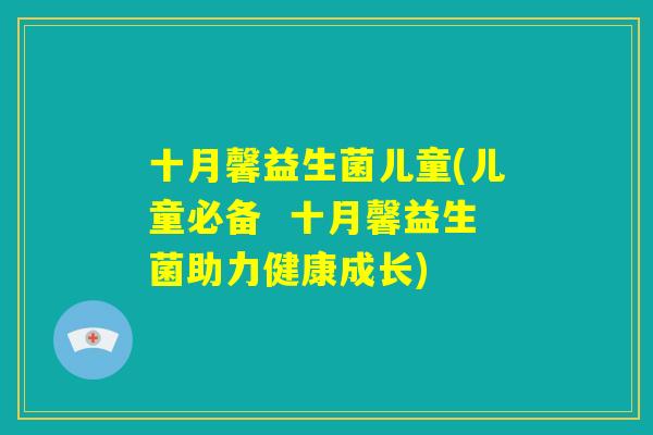 十月馨益生菌儿童(儿童必备  十月馨益生菌助力健康成长)