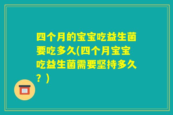 四个月的宝宝吃益生菌要吃多久(四个月宝宝吃益生菌需要坚持多久？)