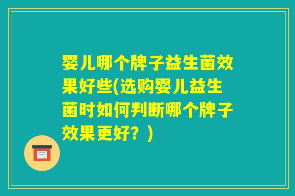 婴儿哪个牌子益生菌效果好些(选购婴儿益生菌时如何判断哪个牌子效果更好？)