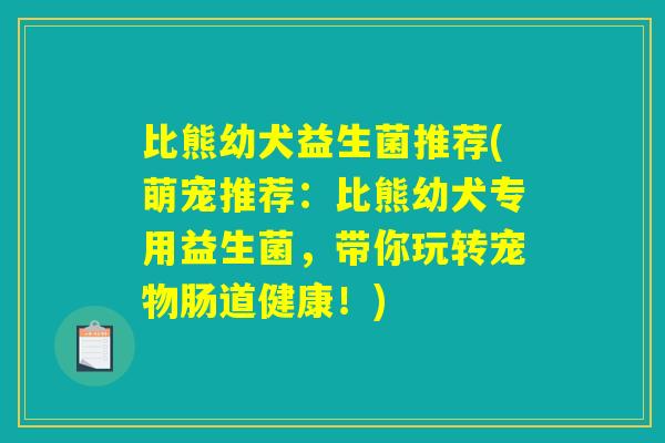 比熊幼犬益生菌推荐(萌宠推荐：比熊幼犬专用益生菌，带你玩转宠物肠道健康！)