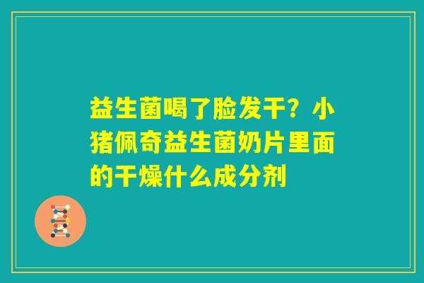 益生菌喝了脸发干？小猪佩奇益生菌奶片里面的干燥什么成分剂