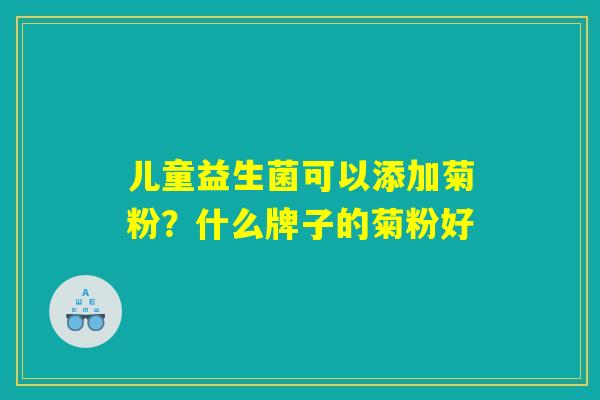 儿童益生菌可以添加菊粉？什么牌子的菊粉好
