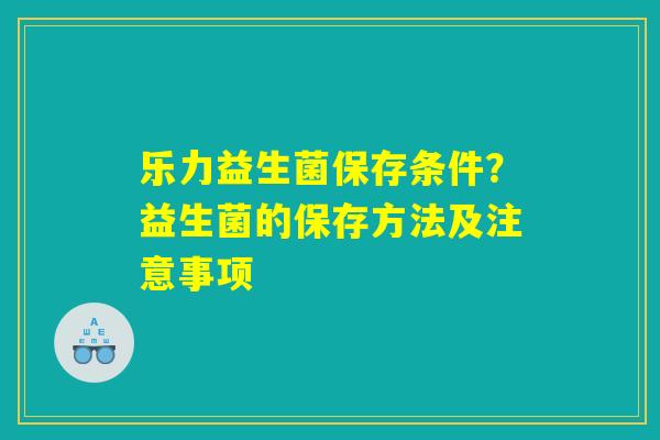 乐力益生菌保存条件？益生菌的保存方法及注意事项
