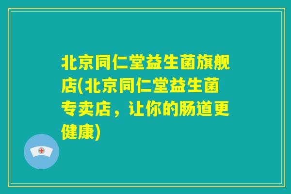 北京同仁堂益生菌旗舰店(北京同仁堂益生菌专卖店，让你的肠道更健康)