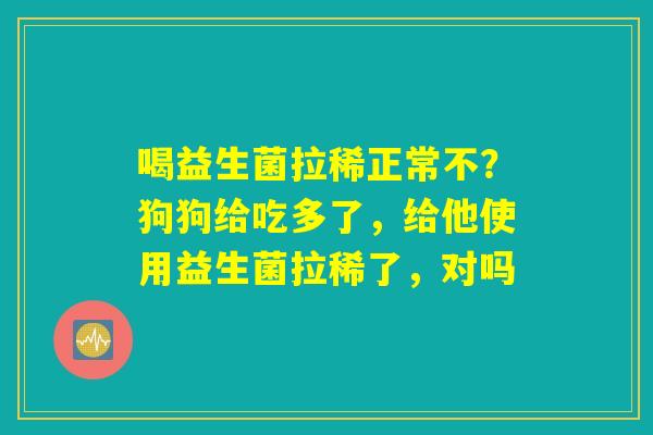 喝益生菌拉稀正常不？狗狗给吃多了，给他使用益生菌拉稀了，对吗