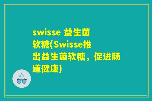 swisse 益生菌软糖(Swisse推出益生菌软糖，促进肠道健康)